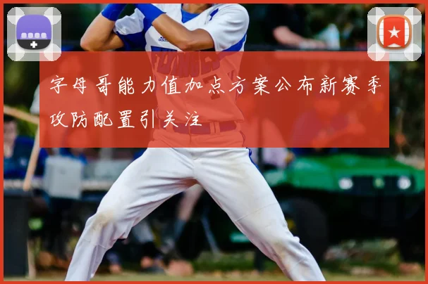 字母哥能力值加点方案公布新赛季攻防配置引关注