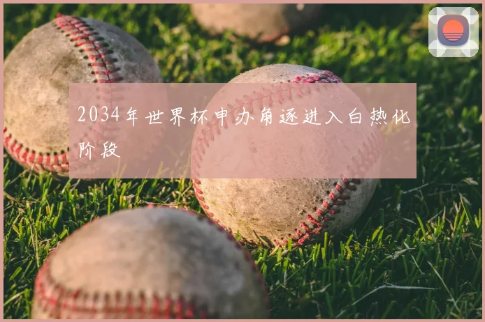 2034年世界杯申办角逐进入白热化阶段
