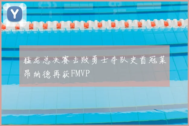 猛龙总决赛击败勇士夺队史首冠莱昂纳德再获FMVP