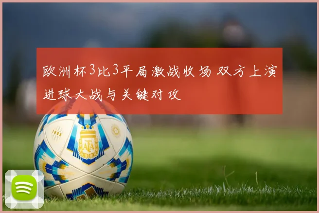 欧洲杯3比3平局激战收场 双方上演进球大战与关键对攻
