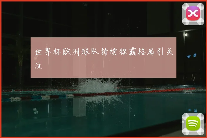 世界杯欧洲球队持续称霸格局引关注