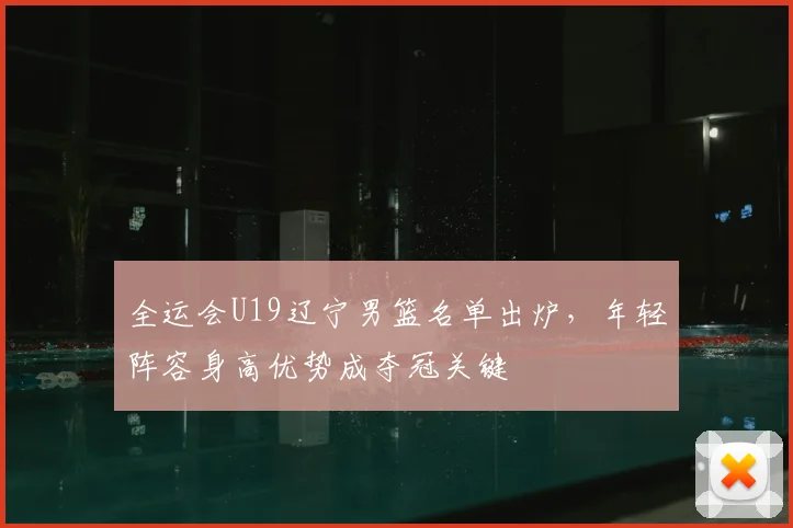 全运会U19辽宁男篮名单出炉，年轻阵容身高优势成夺冠关键