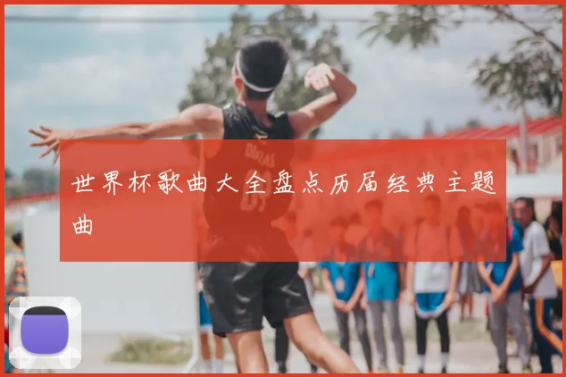 世界杯歌曲大全盘点历届经典主题曲