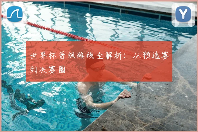 世界杯晋级路线全解析:从预选赛到决赛圈