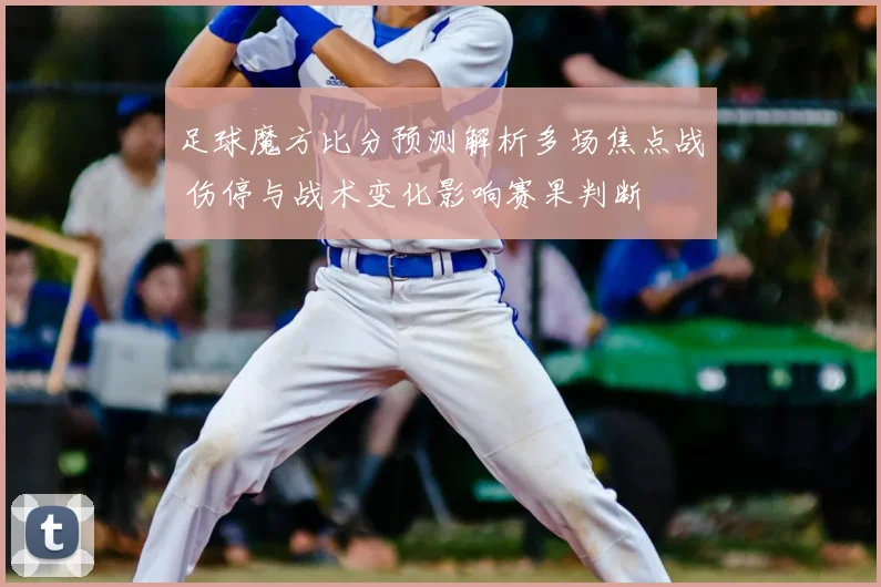 足球魔方比分预测解析多场焦点战 伤停与战术变化影响赛果判断