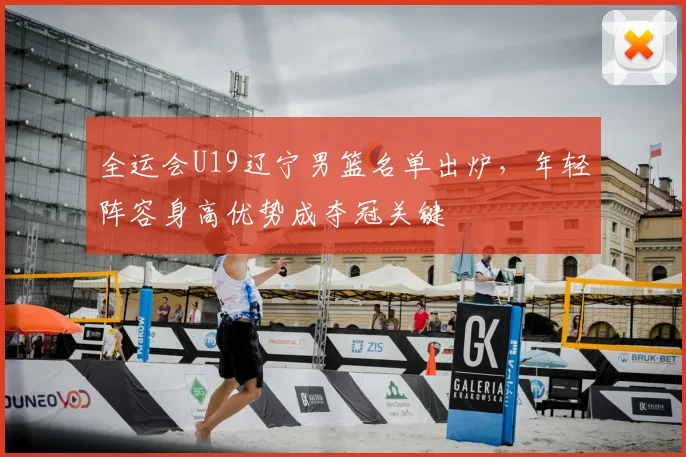 全运会U19辽宁男篮名单出炉，年轻阵容身高优势成夺冠关键