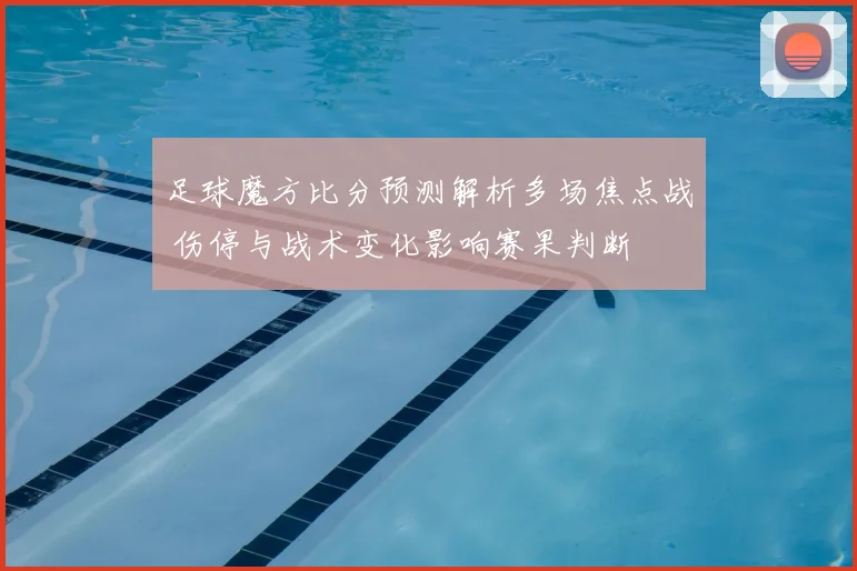 足球魔方比分预测解析多场焦点战 伤停与战术变化影响赛果判断