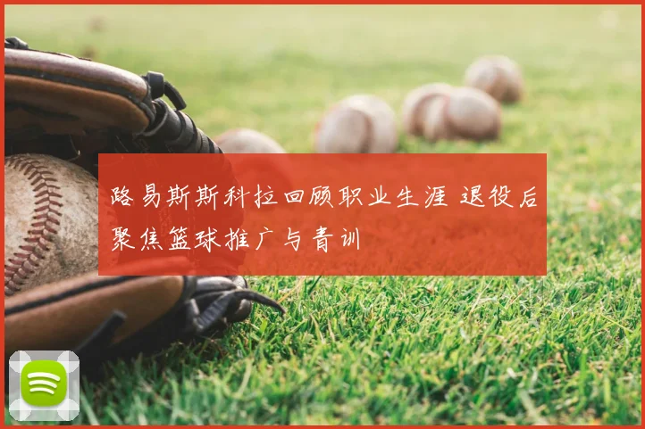 路易斯斯科拉回顾职业生涯 退役后聚焦篮球推广与青训