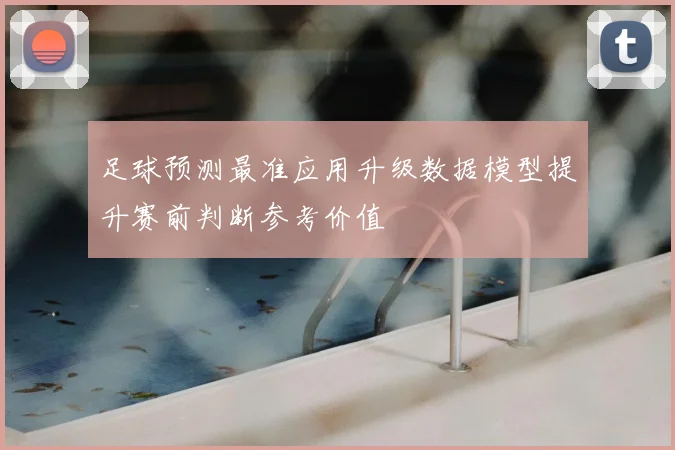 足球预测最准应用升级数据模型提升赛前判断参考价值