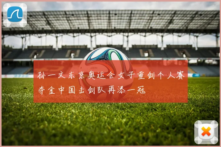 孙一文东京奥运会女子重剑个人赛夺金中国击剑队再添一冠