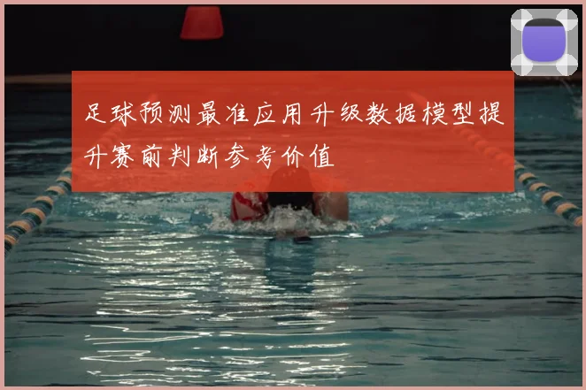 足球预测最准应用升级数据模型提升赛前判断参考价值