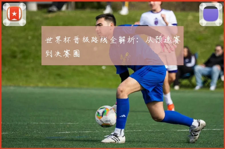 世界杯晋级路线全解析:从预选赛到决赛圈
