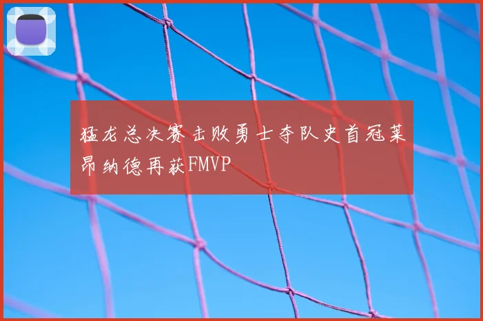猛龙总决赛击败勇士夺队史首冠莱昂纳德再获FMVP