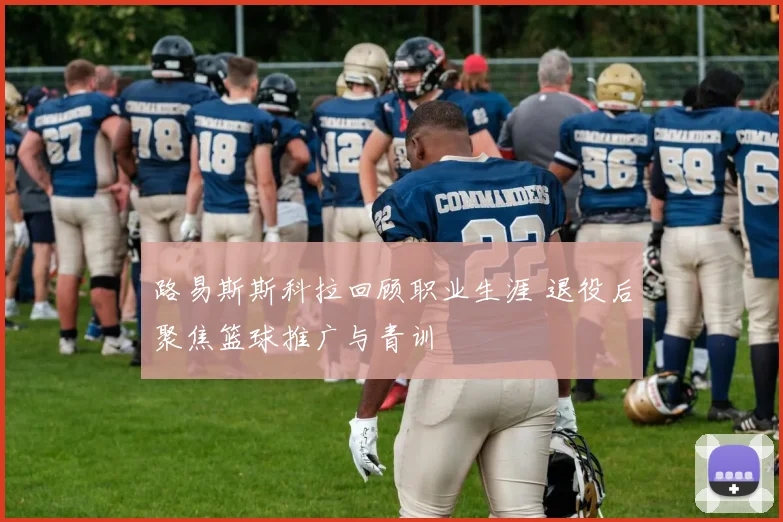 路易斯斯科拉回顾职业生涯 退役后聚焦篮球推广与青训