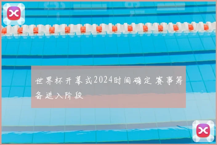 世界杯开幕式2024时间确定 赛事筹备进入阶段