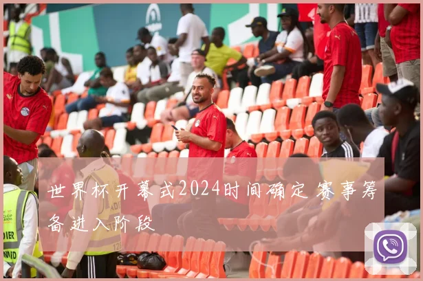 世界杯开幕式2024时间确定 赛事筹备进入阶段