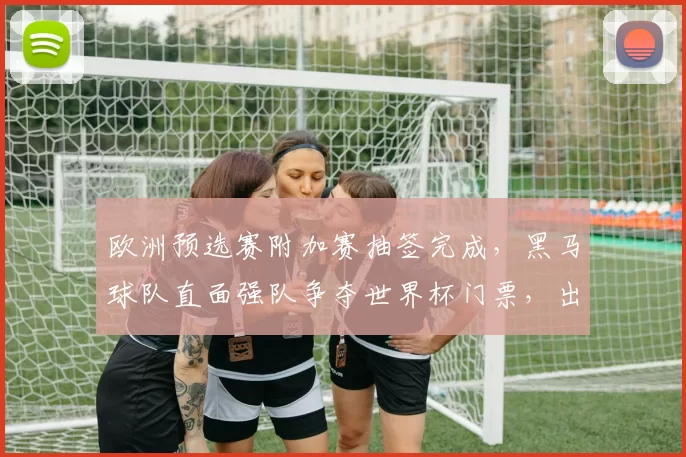 欧洲预选赛附加赛抽签完成，黑马球队直面强队争夺世界杯门票，出线悬念加剧