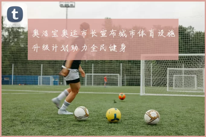 奥活宝奥运市长宣布城市体育设施升级计划助力全民健身