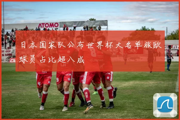 日本国家队公布世界杯大名单旅欧球员占比超八成