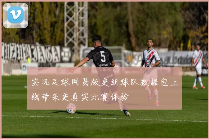 实况足球网易版更新球队数据包上线带来更真实比赛体验