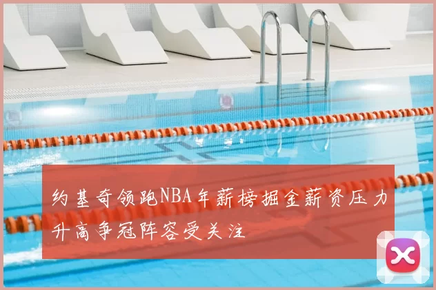 约基奇领跑NBA年薪榜掘金薪资压力升高争冠阵容受关注
