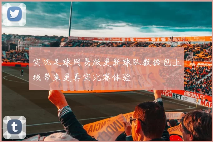 实况足球网易版更新球队数据包上线带来更真实比赛体验