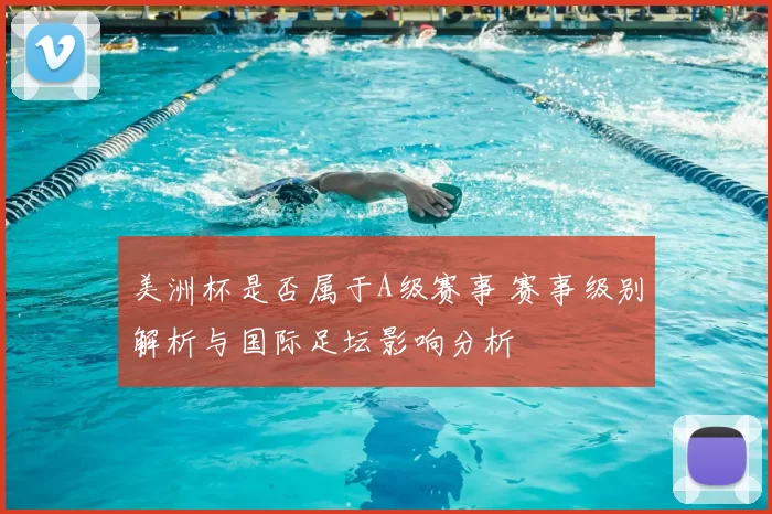 美洲杯是否属于A级赛事 赛事级别解析与国际足坛影响分析