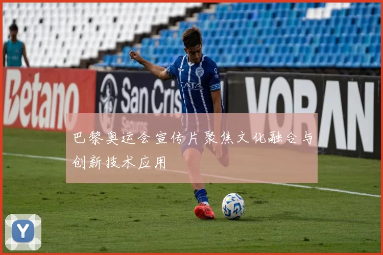 巴黎奥运会宣传片聚焦文化融合与创新技术应用