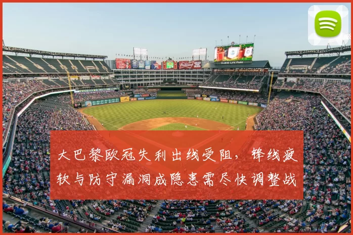 大巴黎欧冠失利出线受阻，锋线疲软与防守漏洞成隐患需尽快调整战术