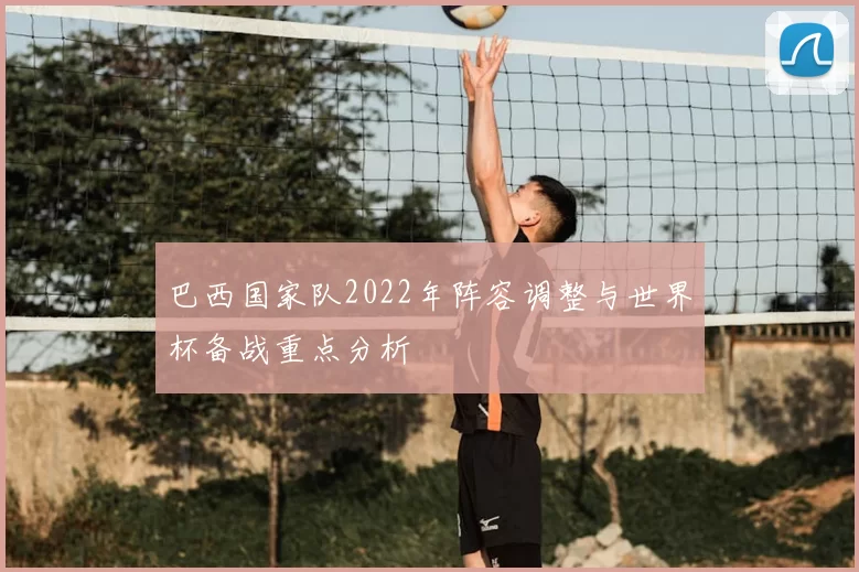 巴西国家队2022年阵容调整与世界杯备战重点分析