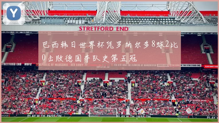 巴西韩日世界杯凭罗纳尔多8球2比0击败德国夺队史第五冠