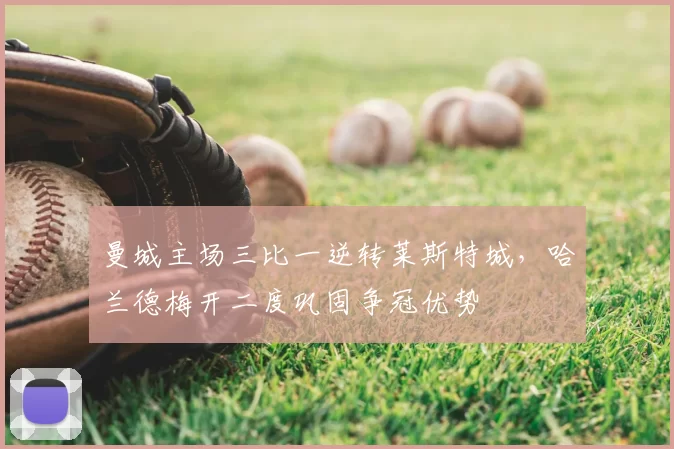 曼城主场三比一逆转莱斯特城，哈兰德梅开二度巩固争冠优势