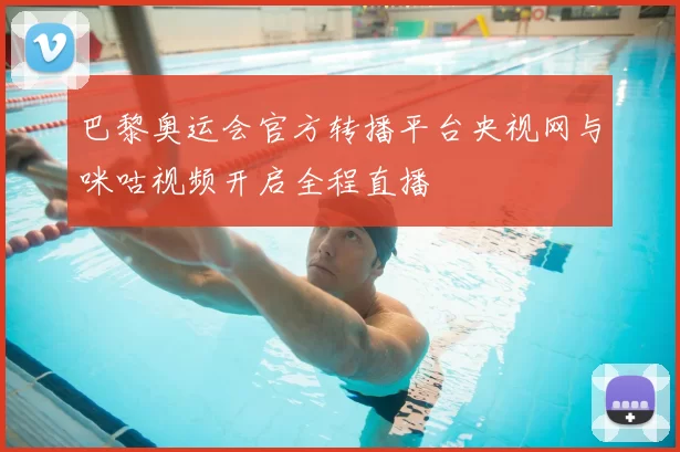 巴黎奥运会官方转播平台央视网与咪咕视频开启全程直播