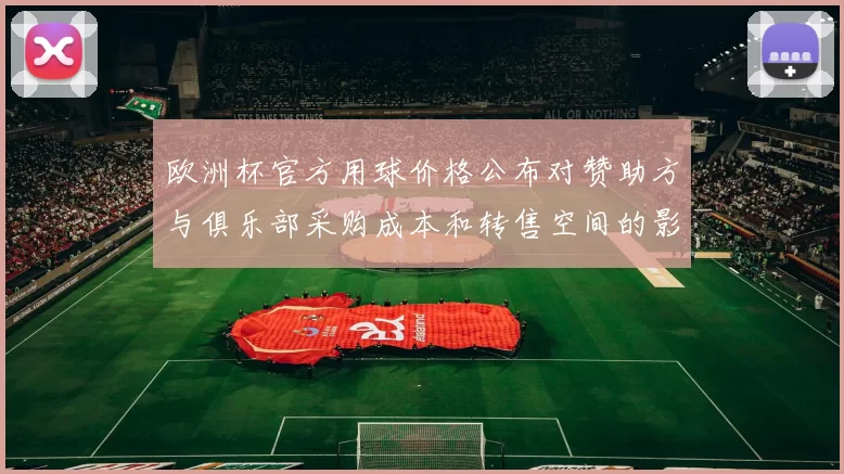 欧洲杯官方用球价格公布对赞助方与俱乐部采购成本和转售空间的影响解读