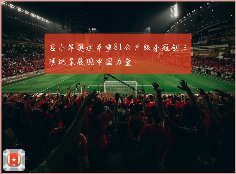 吕小军奥运举重81公斤级夺冠创三项纪录展现中国力量