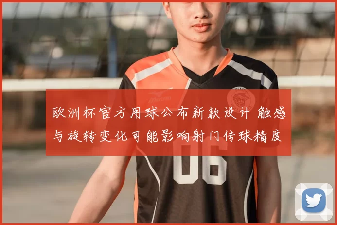 欧洲杯官方用球公布新款设计 触感与旋转变化可能影响射门传球精度