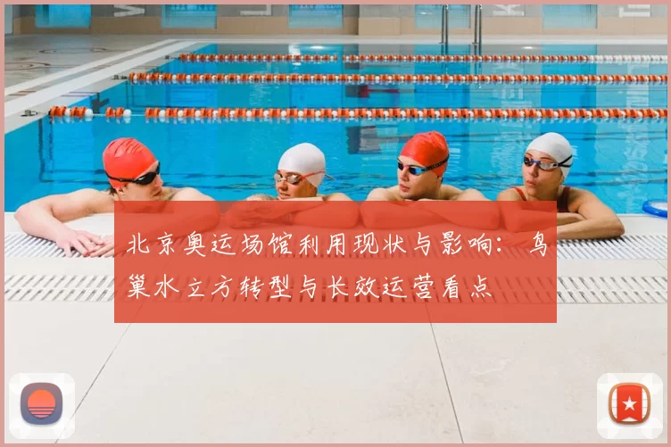北京奥运场馆利用现状与影响：鸟巢水立方转型与长效运营看点