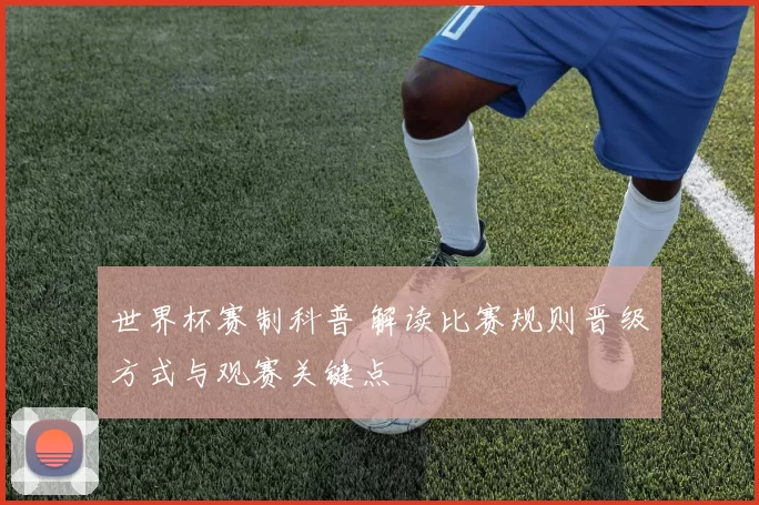 世界杯赛制科普 解读比赛规则晋级方式与观赛关键点