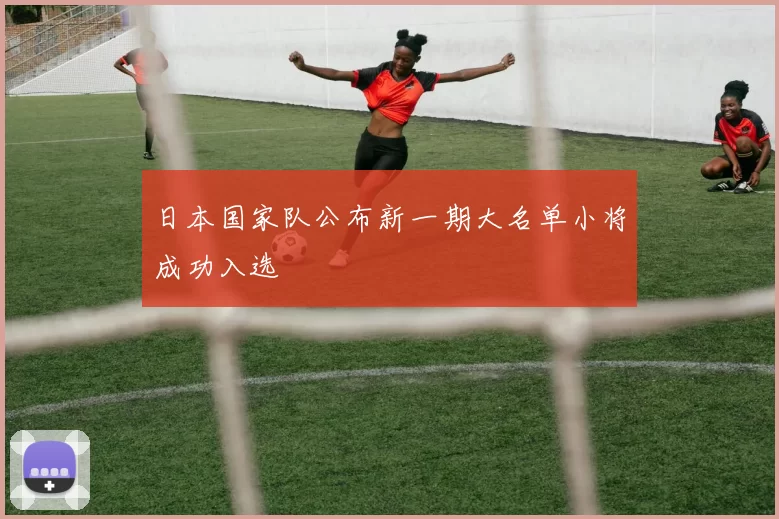 日本国家队公布新一期大名单小将成功入选