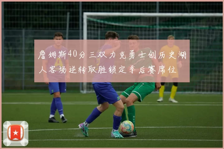 詹姆斯40分三双力克勇士创历史湖人客场逆转取胜锁定季后赛席位