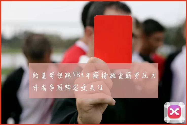 约基奇领跑NBA年薪榜掘金薪资压力升高争冠阵容受关注