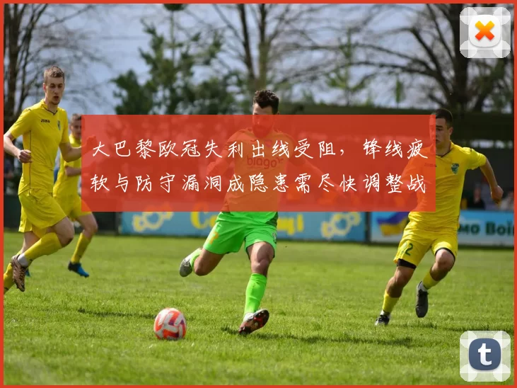 大巴黎欧冠失利出线受阻，锋线疲软与防守漏洞成隐患需尽快调整战术