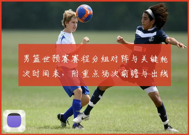 男篮世预赛赛程分组对阵与关键轮次时间表，附重点场次前瞻与出线影响