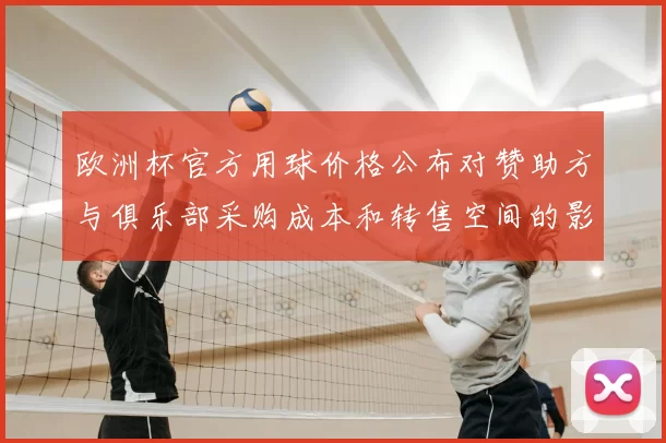欧洲杯官方用球价格公布对赞助方与俱乐部采购成本和转售空间的影响解读