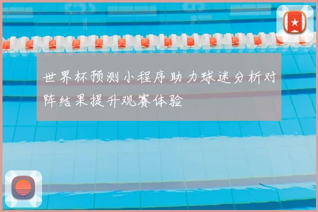世界杯预测小程序助力球迷分析对阵结果提升观赛体验