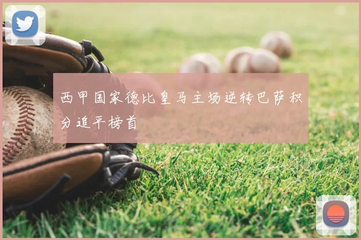 西甲国家德比皇马主场逆转巴萨积分追平榜首