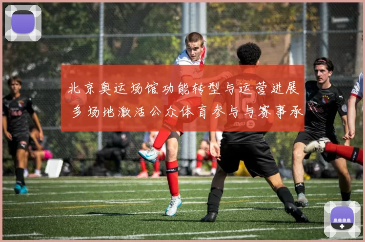 北京奥运场馆功能转型与运营进展 多场地激活公众体育参与与赛事承办