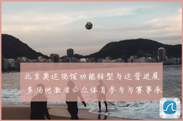 北京奥运场馆功能转型与运营进展 多场地激活公众体育参与与赛事承办