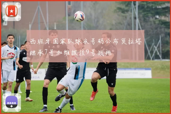 西班牙国家队球衣号码公布莫拉塔继承7号加维披挂9号战袍