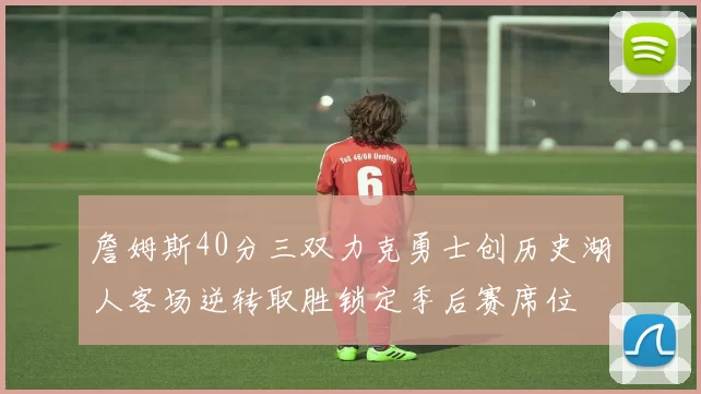 詹姆斯40分三双力克勇士创历史湖人客场逆转取胜锁定季后赛席位